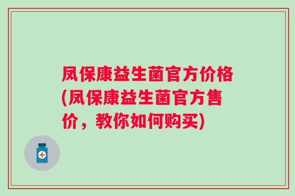 凤保康益生菌官方价格(凤保康益生菌官方售价，教你如何购买)