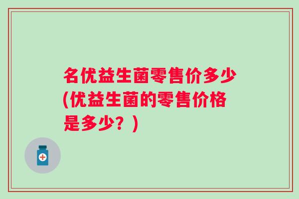 名优益生菌零售价多少(优益生菌的零售价格是多少？)