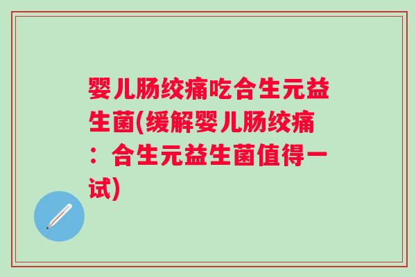 婴儿肠绞痛吃合生元益生菌(缓解婴儿肠绞痛：合生元益生菌值得一试)