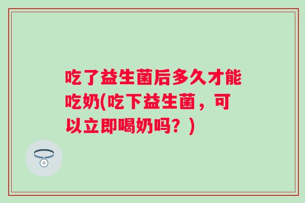 吃了益生菌后多久才能吃奶(吃下益生菌，可以立即喝奶吗？)