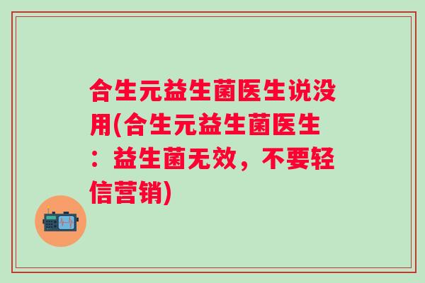 合生元益生菌医生说没用(合生元益生菌医生：益生菌无效，不要轻信营销)