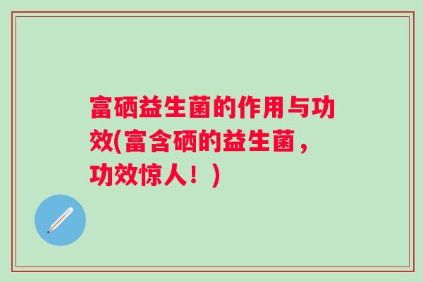 富硒益生菌的作用与功效(富含硒的益生菌，功效惊人！)