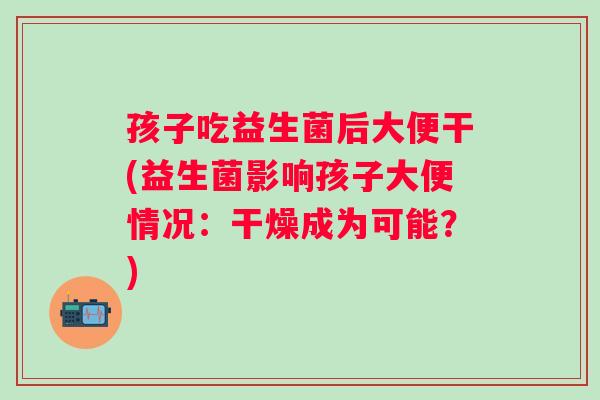 孩子吃益生菌后大便干(益生菌影响孩子大便情况：干燥成为可能？)