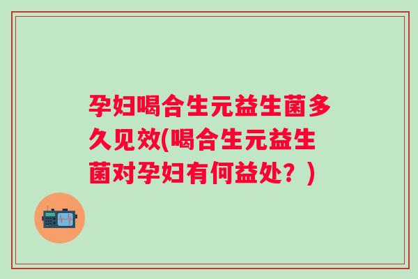 孕妇喝合生元益生菌多久见效(喝合生元益生菌对孕妇有何益处？)