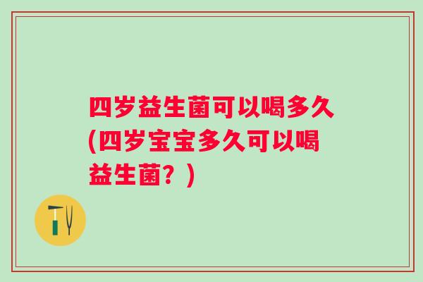 四岁益生菌可以喝多久(四岁宝宝多久可以喝益生菌?) 四岁益生菌可以喝多久(四岁宝宝多久可以喝益生菌?)