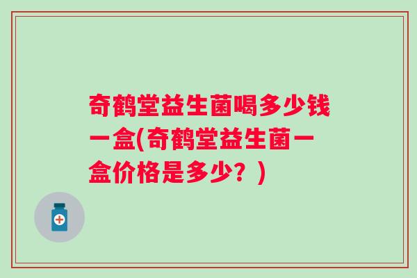 奇鹤堂益生菌喝多少钱一盒(奇鹤堂益生菌一盒价格是多少？)