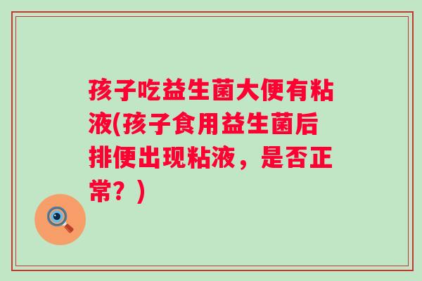 孩子吃益生菌大便有粘液(孩子食用益生菌后排便出现粘液，是否正常？)