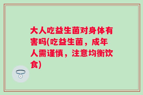 大人吃益生菌对身体有害吗(吃益生菌，成年人需谨慎，注意均衡饮食)