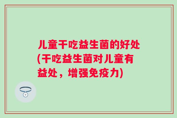 儿童干吃益生菌的好处(干吃益生菌对儿童有益处，增强免疫力)