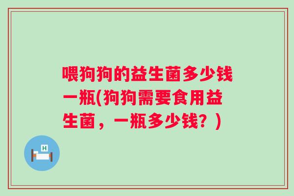 喂狗狗的益生菌多少钱一瓶(狗狗需要食用益生菌，一瓶多少钱？)
