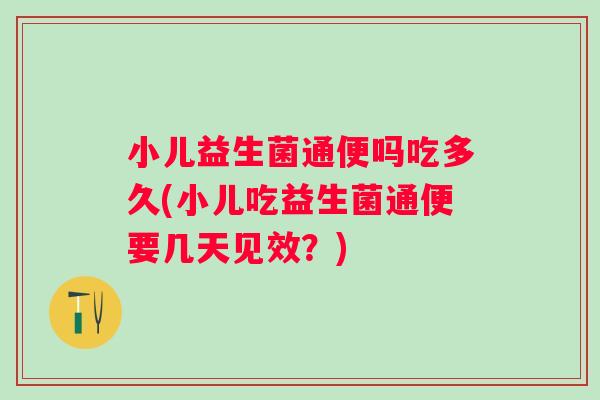 小儿益生菌通便吗吃多久(小儿吃益生菌通便要几天见效？)