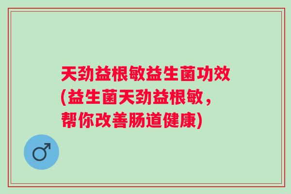 天劲益根敏益生菌功效(益生菌天劲益根敏，帮你改善肠道健康)