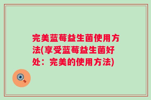 完美蓝莓益生菌使用方法(享受蓝莓益生菌好处：完美的使用方法)