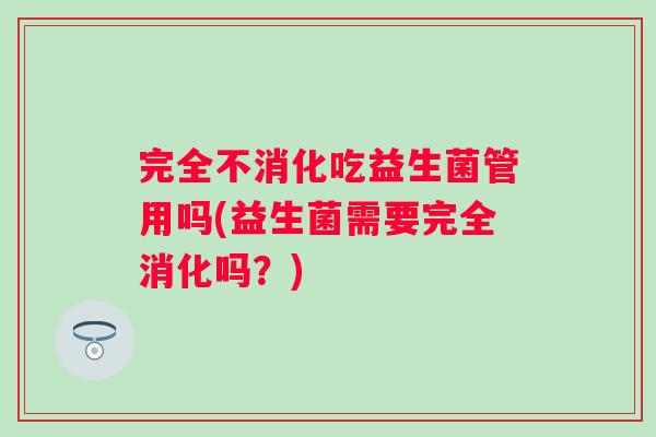 完全不消化吃益生菌管用吗(益生菌需要完全消化吗？)