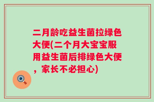 二月龄吃益生菌拉绿色大便(二个月大宝宝服用益生菌后排绿色大便，家长不必担心)