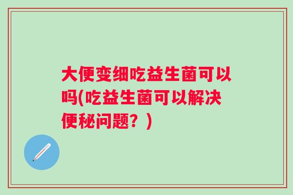 大便变细吃益生菌可以吗(吃益生菌可以解决便秘问题？)