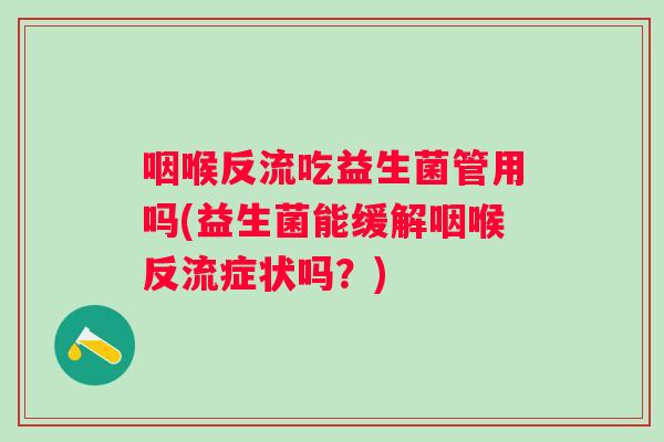 咽喉反流吃益生菌管用吗(益生菌能缓解咽喉反流症状吗？)