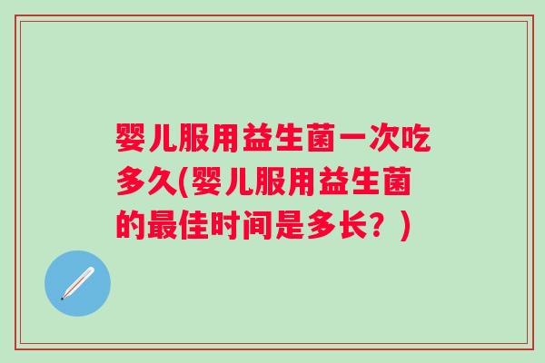 婴儿服用益生菌一次吃多久(婴儿服用益生菌的最佳时间是多长？)