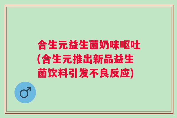 合生元益生菌奶味呕吐(合生元推出新品益生菌饮料引发不良反应)