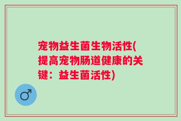 宠物益生菌生物活性(提高宠物肠道健康的关键：益生菌活性)