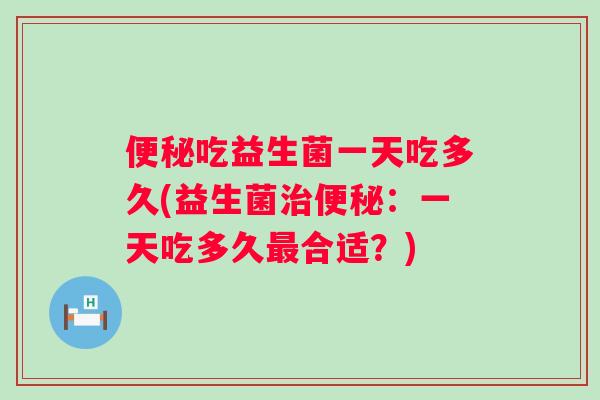 吃益生菌一天吃多久(益生菌：一天吃多久合适？)