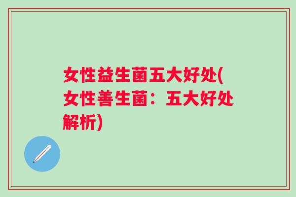 女性益生菌五大好处(女性善生菌：五大好处解析)