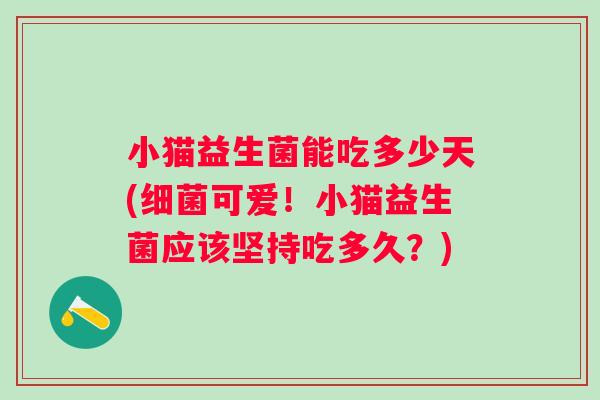 小猫益生菌能吃多少天(细菌可爱！小猫益生菌应该坚持吃多久？)