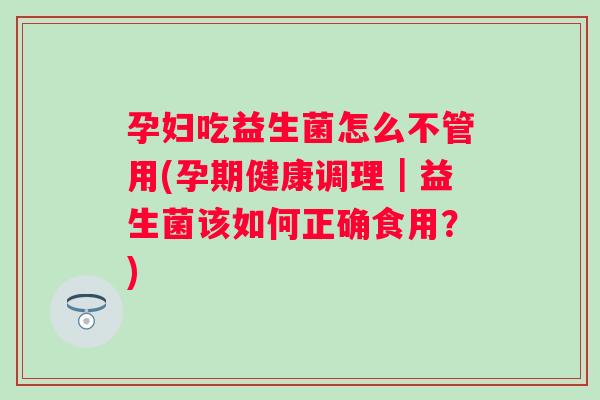 孕妇吃益生菌怎么不管用(孕期健康调理｜益生菌该如何正确食用？)