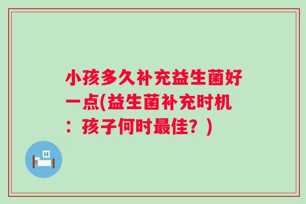 小孩多久补充益生菌好一点(益生菌补充时机：孩子何时佳？)