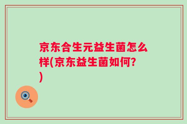 京东合生元益生菌怎么样(京东益生菌如何？)