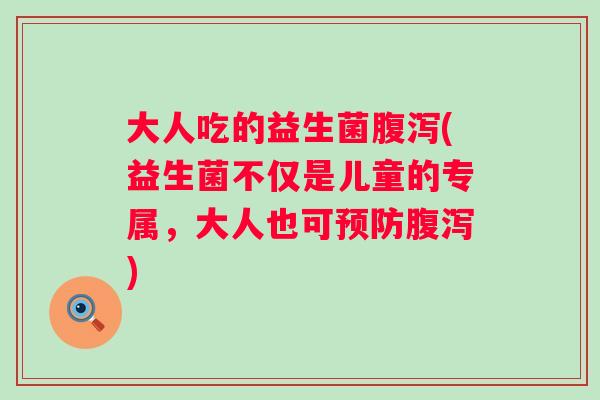 大人吃的益生菌腹泻(益生菌不仅是儿童的专属，大人也可预防腹泻)