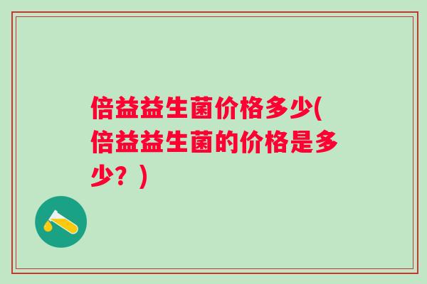 倍益益生菌价格多少(倍益益生菌的价格是多少？)