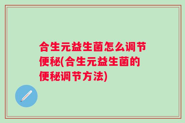 合生元益生菌怎么调节便秘(合生元益生菌的便秘调节方法)