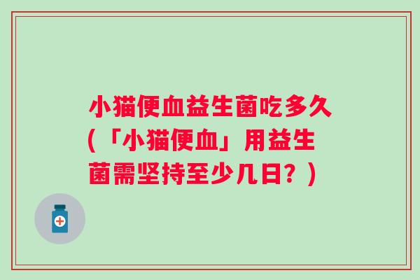 小猫便血益生菌吃多久(「小猫便血」用益生菌需坚持至少几日？)