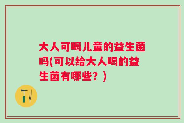 大人可喝儿童的益生菌吗(可以给大人喝的益生菌有哪些？)