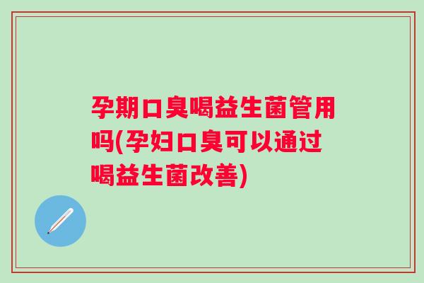 孕期口臭喝益生菌管用吗(孕妇口臭可以通过喝益生菌改善)