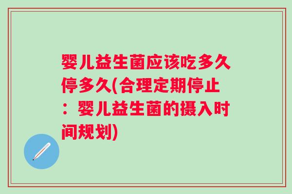 婴儿益生菌应该吃多久停多久(合理定期停止：婴儿益生菌的摄入时间规划)