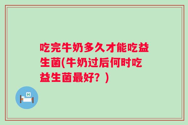吃完牛奶多久才能吃益生菌(牛奶过后何时吃益生菌最好？)