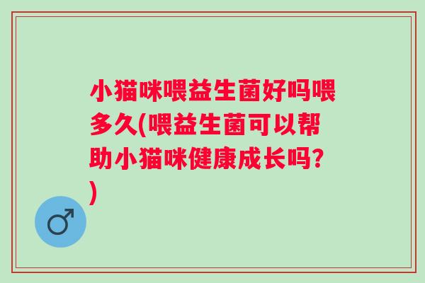 小猫咪喂益生菌好吗喂多久(喂益生菌可以帮助小猫咪健康成长吗？)
