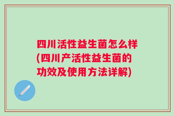 四川活性益生菌怎么样(四川产活性益生菌的功效及使用方法详解)