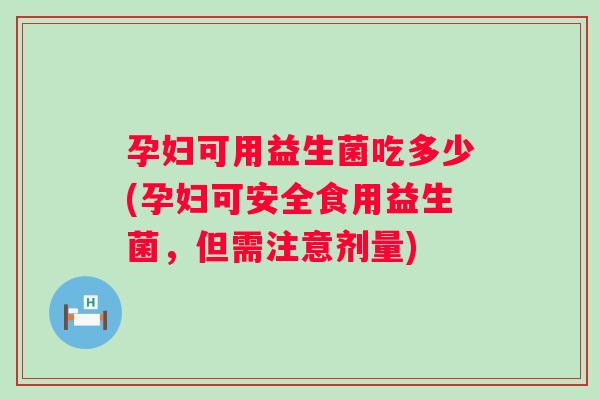 孕妇可用益生菌吃多少(孕妇可安全食用益生菌，但需注意剂量)