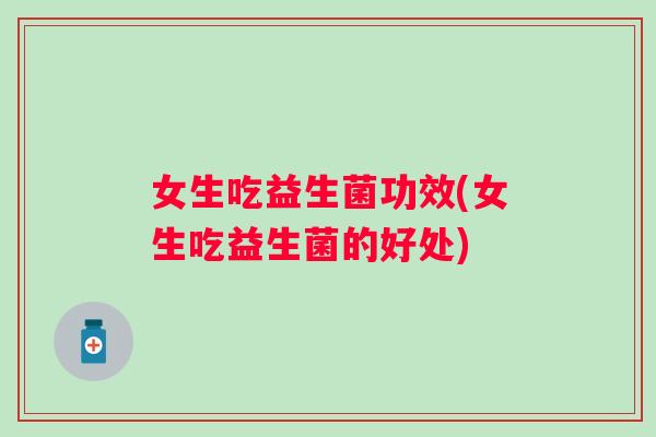 女生吃益生菌功效(女生吃益生菌的好处)