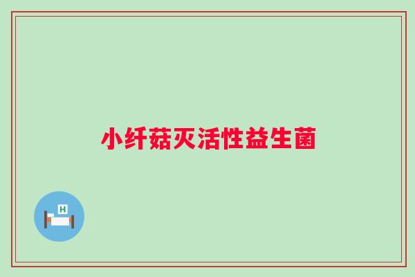 小纤菇灭活性益生菌