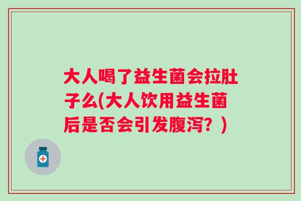 大人喝了益生菌会拉肚子么(大人饮用益生菌后是否会引发腹泻？)