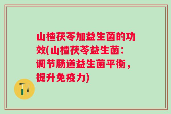 山楂茯苓加益生菌的功效(山楂茯苓益生菌：调节肠道益生菌平衡，提升力)