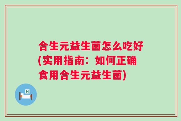 合生元益生菌怎么吃好(实用指南：如何正确食用合生元益生菌)