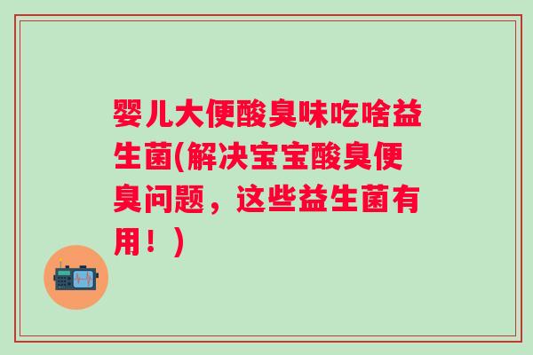 婴儿大便酸臭味吃啥益生菌(解决宝宝酸臭便臭问题，这些益生菌有用！)