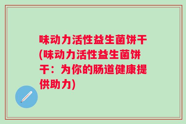 味动力活性益生菌饼干(味动力活性益生菌饼干：为你的肠道健康提供助力)