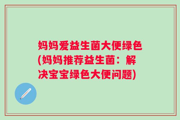 妈妈爱益生菌大便绿色(妈妈推荐益生菌：解决宝宝绿色大便问题)