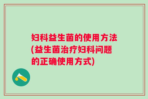 妇科益生菌的使用方法(益生菌治疗妇科问题的正确使用方式)